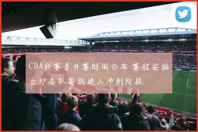 CBA新赛季开赛时间公布 赛程安排出炉各队备战进入冲刺阶段