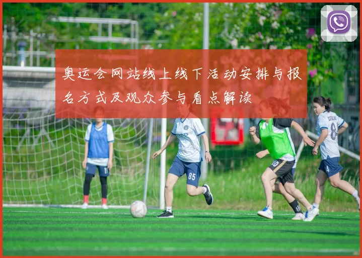 奥运会网站线上线下活动安排与报名方式及观众参与看点解读