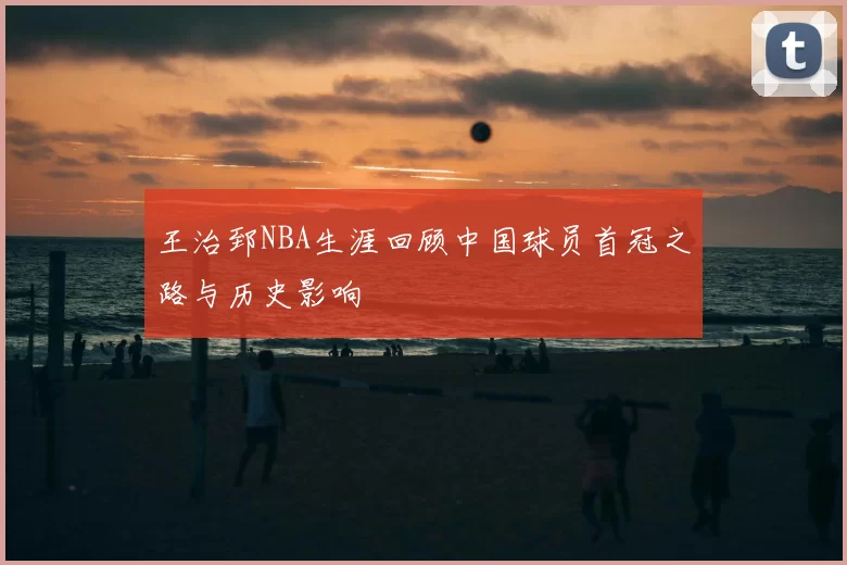 王治郅NBA生涯回顾中国球员首冠之路与历史影响