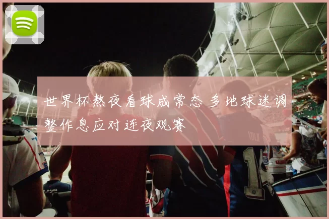 世界杯熬夜看球成常态 多地球迷调整作息应对连夜观赛