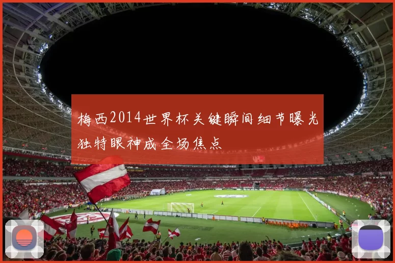 梅西2014世界杯关键瞬间细节曝光独特眼神成全场焦点